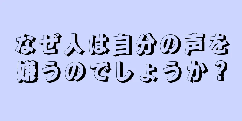 なぜ人は自分の声を嫌うのでしょうか？