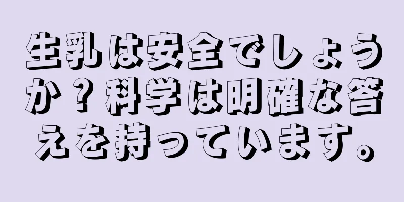 生乳は安全でしょうか？科学は明確な答えを持っています。