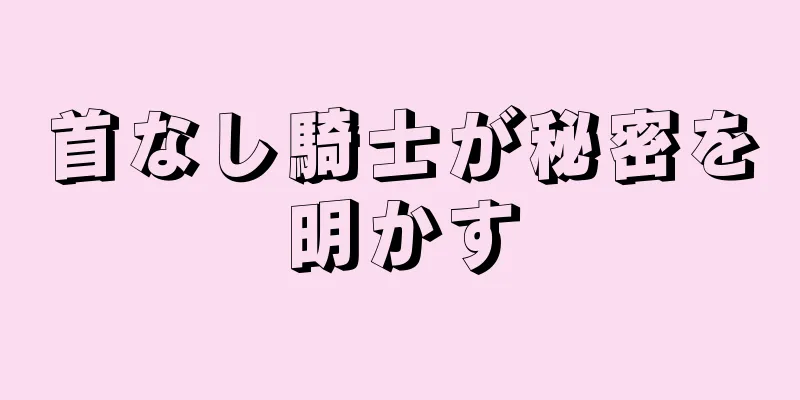 首なし騎士が秘密を明かす