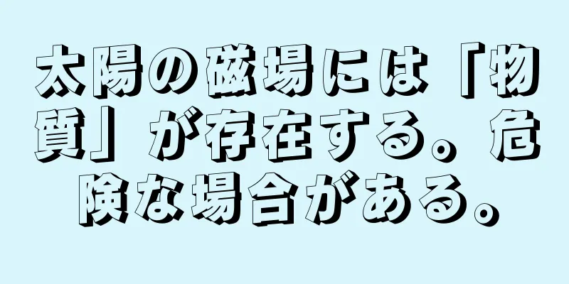 太陽の磁場には「物質」が存在する。危険な場合がある。