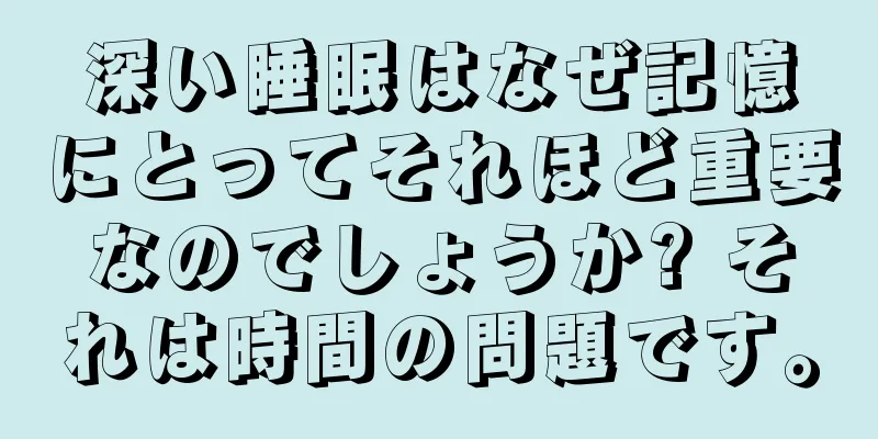 深い睡眠はなぜ記憶にとってそれほど重要なのでしょうか? それは時間の問題です。