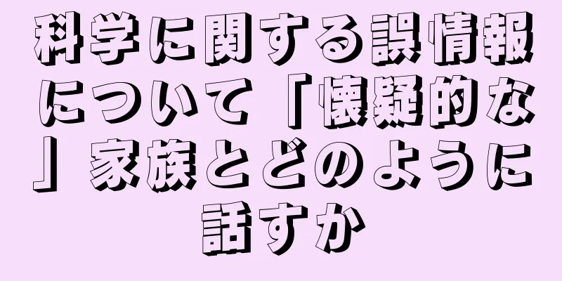 科学に関する誤情報について「懐疑的な」家族とどのように話すか
