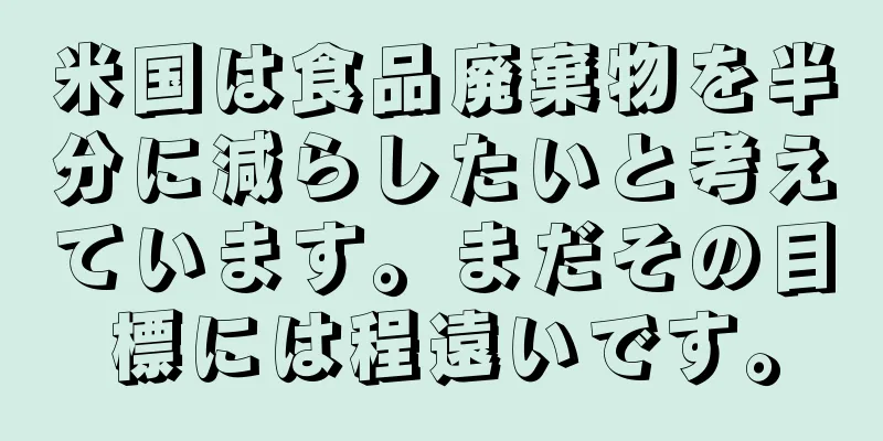 米国は食品廃棄物を半分に減らしたいと考えています。まだその目標には程遠いです。