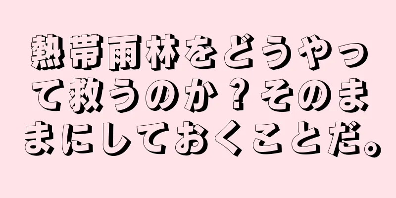 熱帯雨林をどうやって救うのか？そのままにしておくことだ。