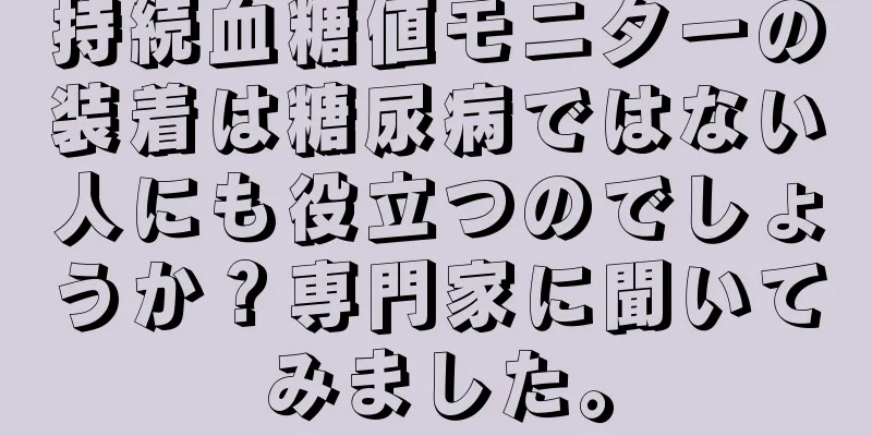 持続血糖値モニターの装着は糖尿病ではない人にも役立つのでしょうか？専門家に聞いてみました。