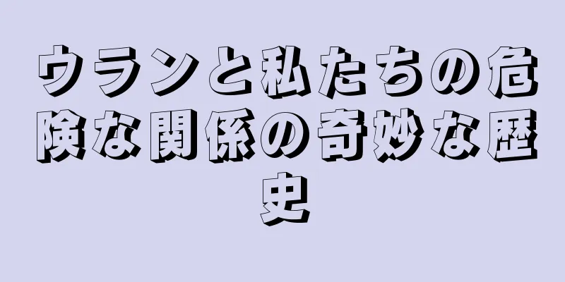 ウランと私たちの危険な関係の奇妙な歴史