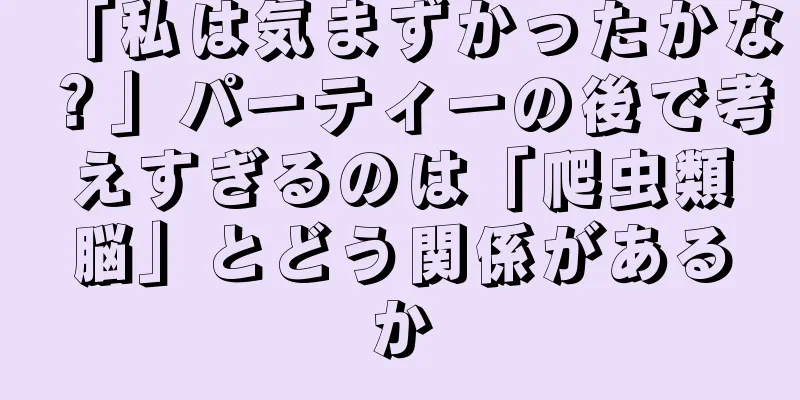 「私は気まずかったかな？」パーティーの後で考えすぎるのは「爬虫類脳」とどう関係があるか