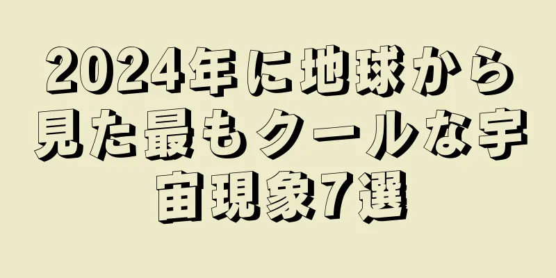 2024年に地球から見た最もクールな宇宙現象7選