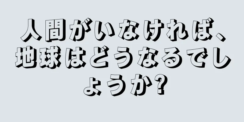 人間がいなければ、地球はどうなるでしょうか?