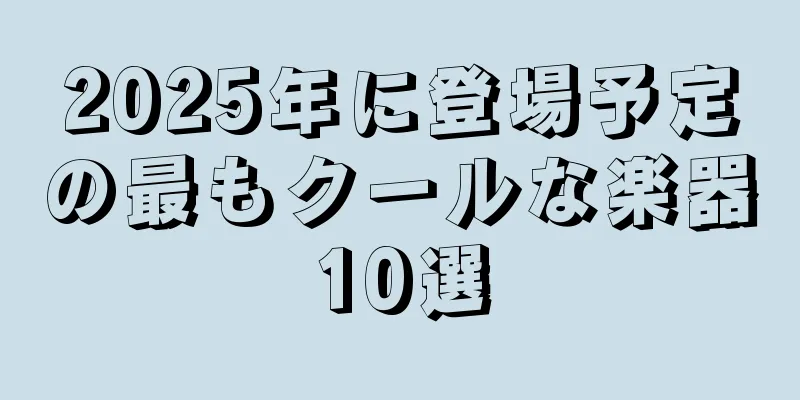 2025年に登場予定の最もクールな楽器10選