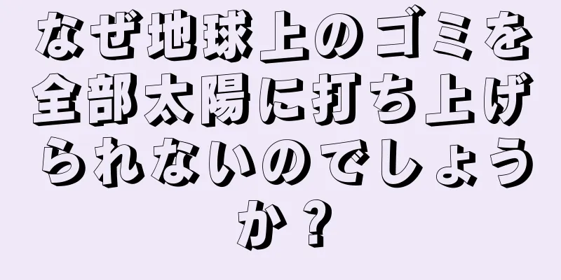 なぜ地球上のゴミを全部太陽に打ち上げられないのでしょうか？