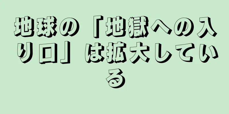 地球の「地獄への入り口」は拡大している