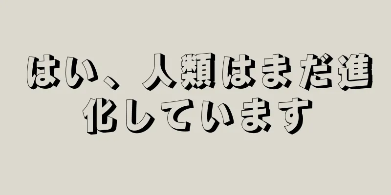 はい、人類はまだ進化しています