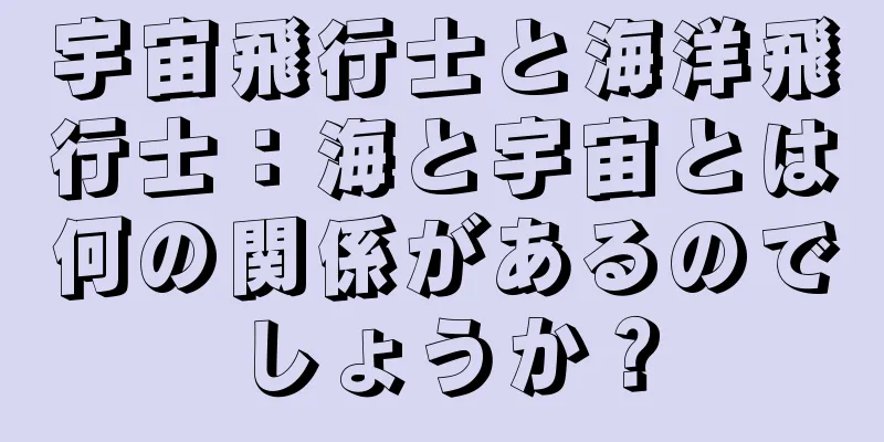 宇宙飛行士と海洋飛行士：海と宇宙とは何の関係があるのでしょうか？