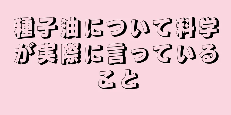 種子油について科学が実際に言っていること