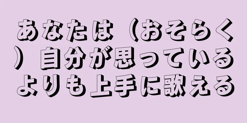 あなたは（おそらく）自分が思っているよりも上手に歌える