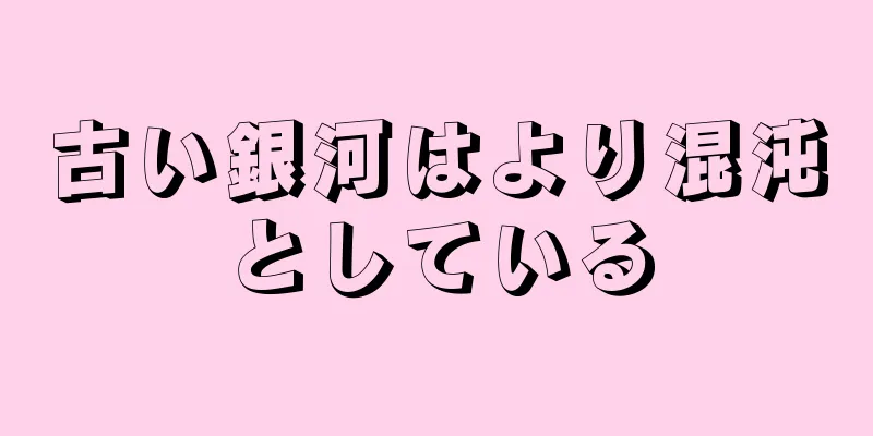 古い銀河はより混沌としている