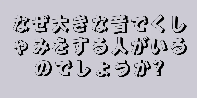 なぜ大きな音でくしゃみをする人がいるのでしょうか?
