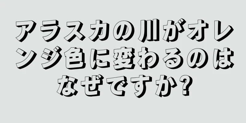 アラスカの川がオレンジ色に変わるのはなぜですか?