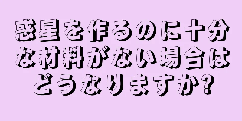 惑星を作るのに十分な材料がない場合はどうなりますか?