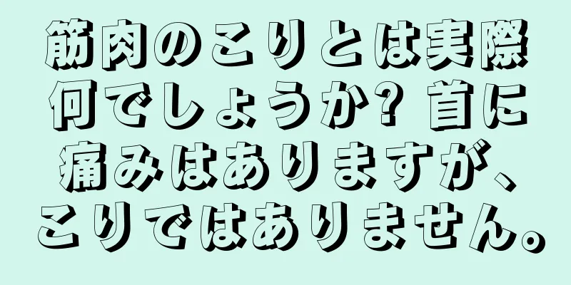 筋肉のこりとは実際何でしょうか? 首に痛みはありますが、こりではありません。