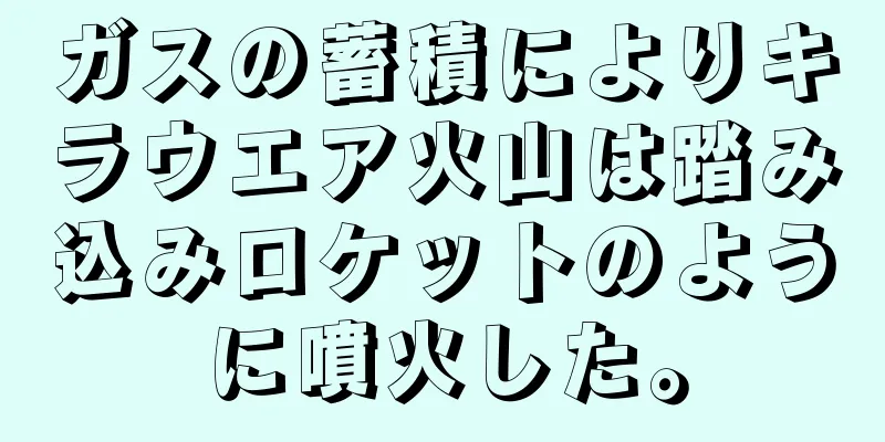 ガスの蓄積によりキラウエア火山は踏み込みロケットのように噴火した。