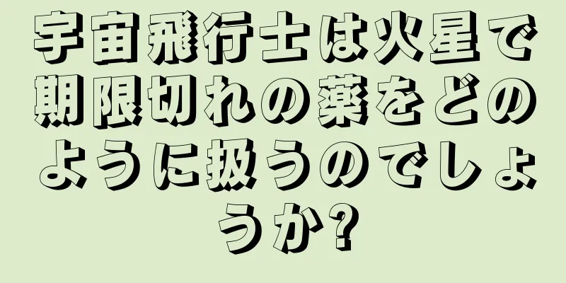 宇宙飛行士は火星で期限切れの薬をどのように扱うのでしょうか?