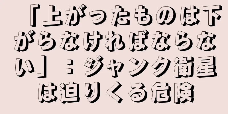 「上がったものは下がらなければならない」：ジャンク衛星は迫りくる危険