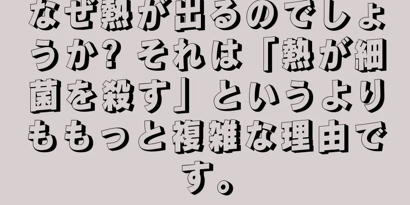 なぜ熱が出るのでしょうか? それは「熱が細菌を殺す」というよりももっと複雑な理由です。