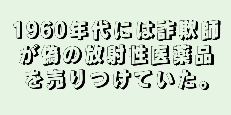 1960年代には詐欺師が偽の放射性医薬品を売りつけていた。