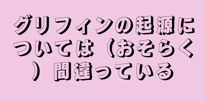 グリフィンの起源については（おそらく）間違っている