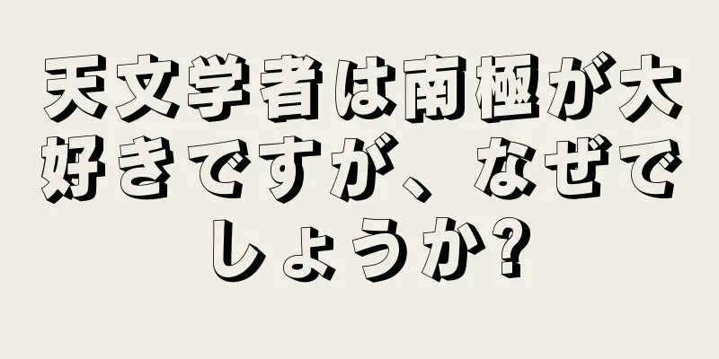 天文学者は南極が大好きですが、なぜでしょうか?