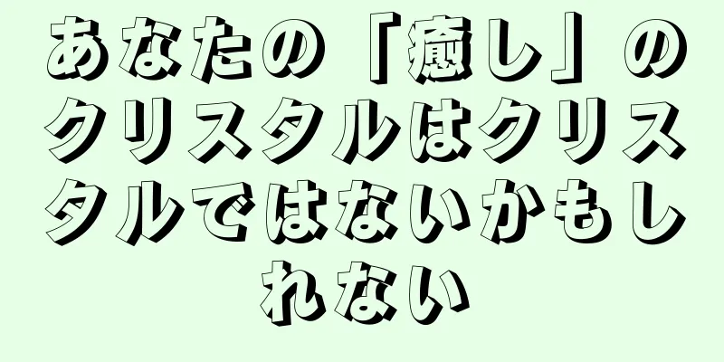 あなたの「癒し」のクリスタルはクリスタルではないかもしれない