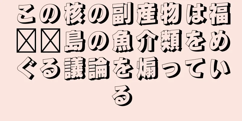 この核の副産物は福​​島の魚介類をめぐる議論を煽っている