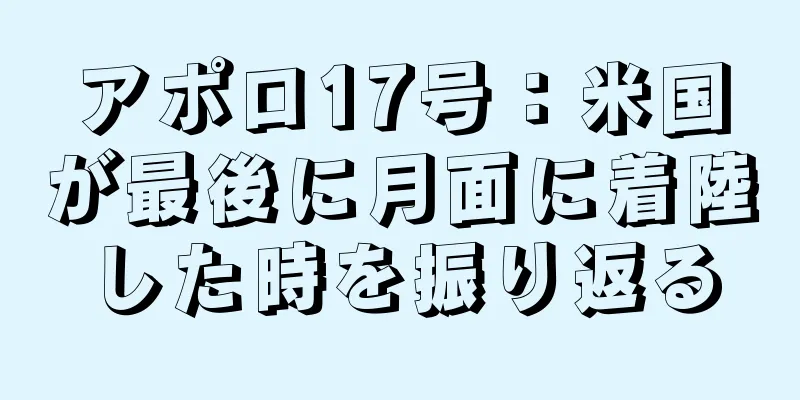 アポロ17号：米国が最後に月面に着陸した時を振り返る