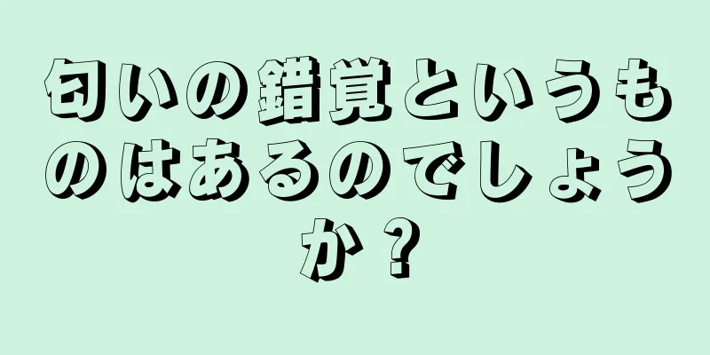 匂いの錯覚というものはあるのでしょうか？