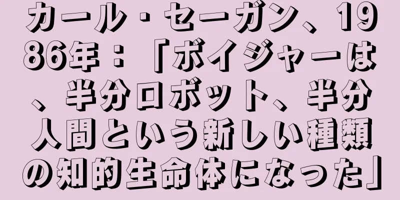 カール・セーガン、1986年：「ボイジャーは、半分ロボット、半分人間という新しい種類の知的生命体になった」
