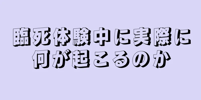 臨死体験中に実際に何が起こるのか