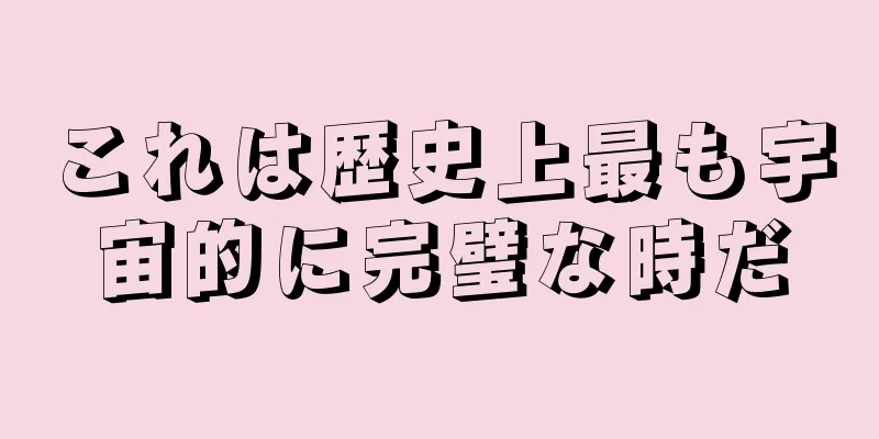 これは歴史上最も宇宙的に完璧な時だ