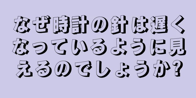 なぜ時計の針は遅くなっているように見えるのでしょうか?