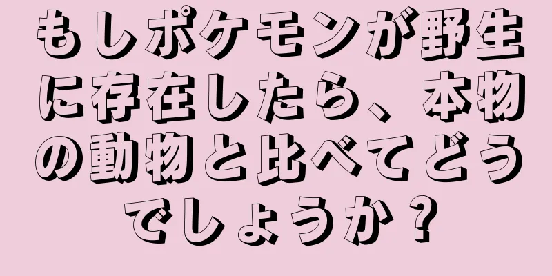もしポケモンが野生に存在したら、本物の動物と比べてどうでしょうか？