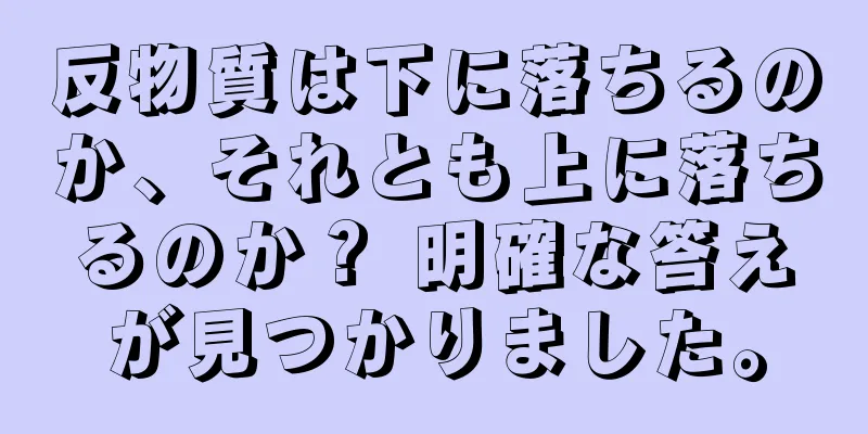 反物質は下に落ちるのか、それとも上に落ちるのか？ 明確な答えが見つかりました。