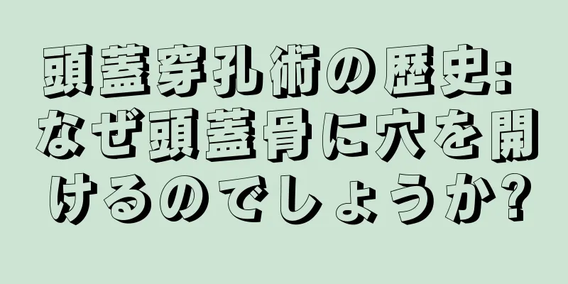 頭蓋穿孔術の歴史: なぜ頭蓋骨に穴を開けるのでしょうか?
