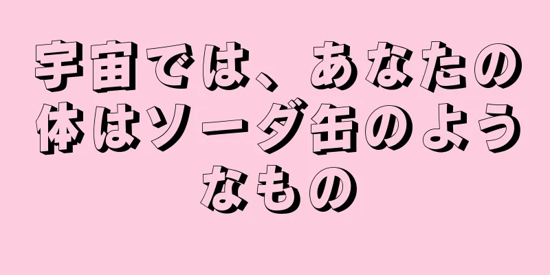 宇宙では、あなたの体はソーダ缶のようなもの