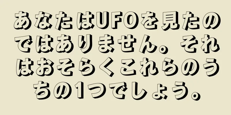 あなたはUFOを見たのではありません。それはおそらくこれらのうちの1つでしょう。