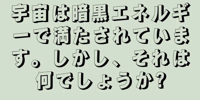 宇宙は暗黒エネルギーで満たされています。しかし、それは何でしょうか?