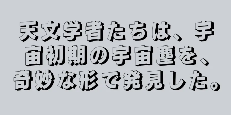 天文学者たちは、宇宙初期の宇宙塵を、奇妙な形で発見した。