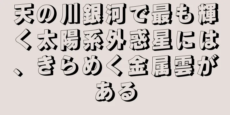 天の川銀河で最も輝く太陽系外惑星には、きらめく金属雲がある