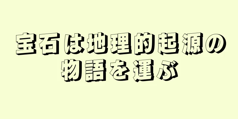 宝石は地理的起源の物語を運ぶ