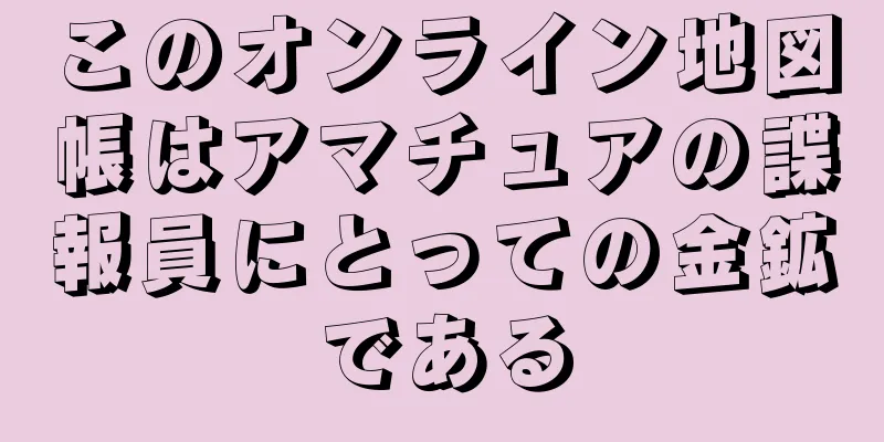 このオンライン地図帳はアマチュアの諜報員にとっての金鉱である